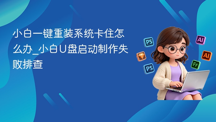 小白一键重装系统卡住怎么办_小白U盘启动制作失败排查