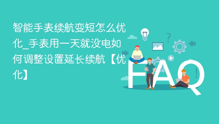 智能手表续航变短怎么优化_手表用一天就没电如何调整设置延长续航【优化】