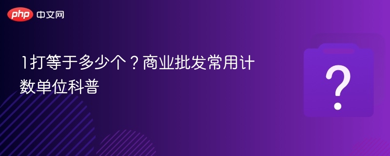 1打等于多少个？商业批发常用计数单位科普