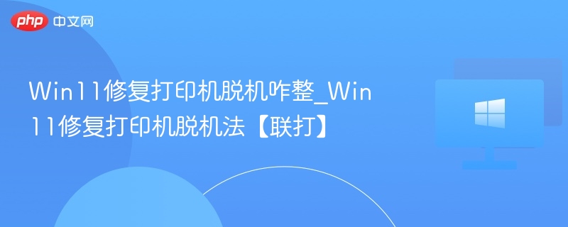 Win11修复打印机脱机咋整_Win11修复打印机脱机法【联打】