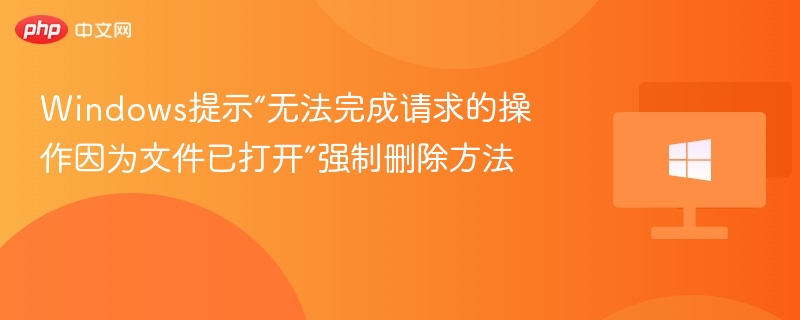Windows提示“无法完成请求的操作因为文件已打开”强制删除方法