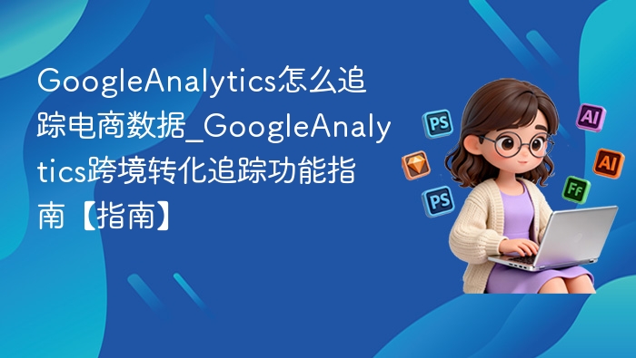 电商追踪指南：GoogleAnalytics实战教程