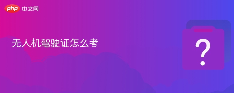 无人机驾驶证怎么考？流程全解析