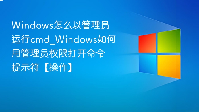 Windows怎么以管理员运行cmd_Windows如何用管理员权限打开命令提示符【操作】