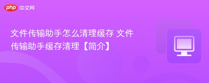 文件传输助手怎么清理缓存 文件传输助手缓存清理【简介】