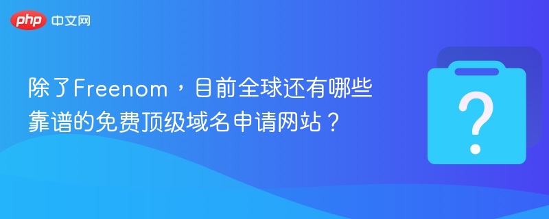 除了Freenom，目前全球还有哪些靠谱的免费顶级域名申请网站？