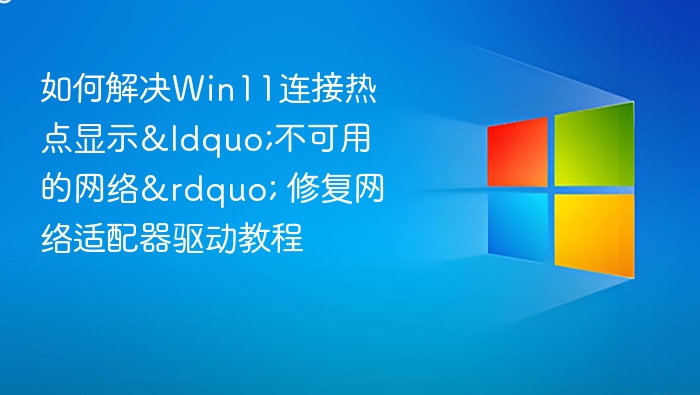 如何解决Win11连接热点显示“不可用的网络” 修复网络适配器驱动教程
