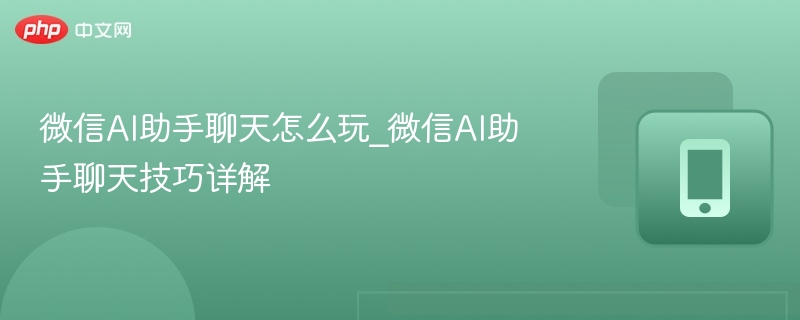 微信AI助手聊天怎么玩_微信AI助手聊天技巧详解