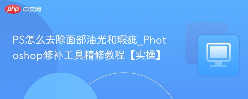 PS怎么去除面部油光和瑕疵_Photoshop修补工具精修教程【实操】