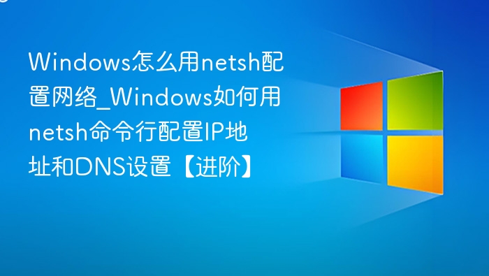 Windows怎么用netsh配置网络_Windows如何用netsh命令行配置IP地址和DNS设置【进阶】