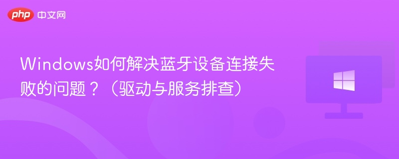 Windows蓝牙连接失败解决方法及驱动排查教程