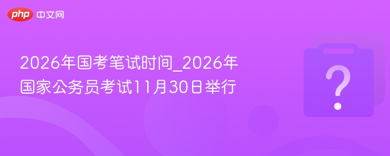 2026年国考笔试时间_2026年国家公务员考试11月30日举行