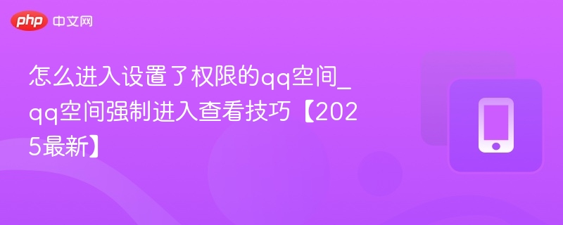 怎么进入设置了权限的qq空间_qq空间强制进入查看技巧【2025最新】
