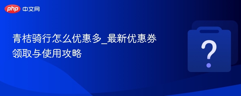 青桔骑行优惠攻略：领券技巧与省钱妙招