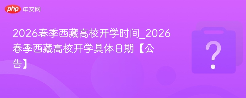 2026春季西藏高校开学时间_2026春季西藏高校开学具体日期【公告】