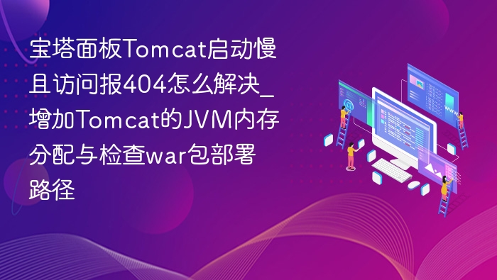 宝塔面板Tomcat启动慢且访问报404怎么解决_增加Tomcat的JVM内存分配与检查war包部署路径