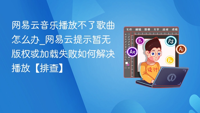 网易云播放失败怎么解决？版权问题排查指南