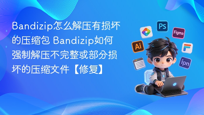 Bandizip怎么解压有损坏的压缩包 Bandizip如何强制解压不完整或部分损坏的压缩文件【修复】