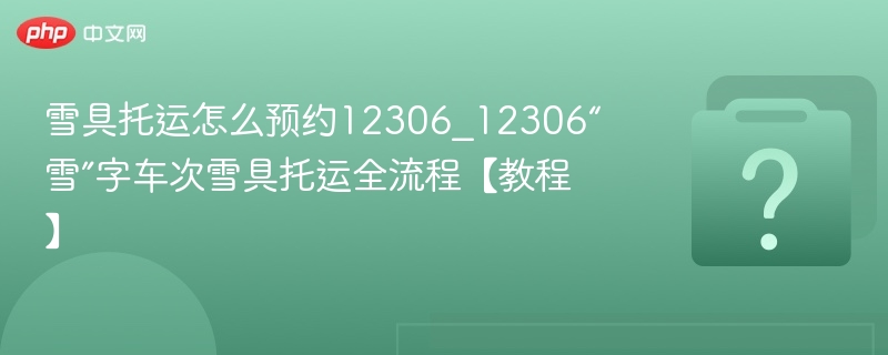 雪具托运怎么预约12306_12306“雪”字车次雪具托运全流程【教程】