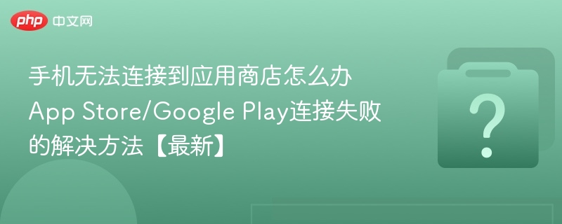 手机无法连接应用商店？AppStore/GooglePlay连接失败解决方法
