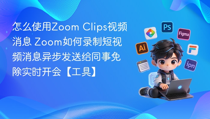 ZoomClips怎么用？轻松录制短视频消息