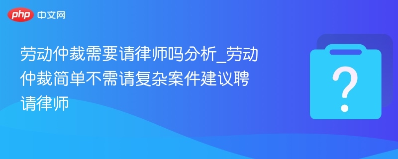 劳动仲裁是否需要请律师？简单案可自办，复杂案建议请律师