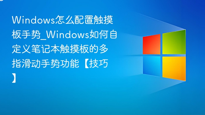 Windows怎么配置触摸板手势_Windows如何自定义笔记本触摸板的多指滑动手势功能【技巧】