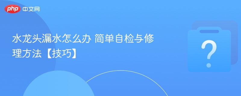 水龙头漏水怎么修？自检与维修技巧