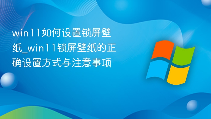 win11如何设置锁屏壁纸_win11锁屏壁纸的正确设置方式与注意事项