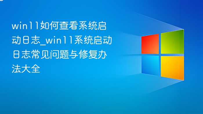 win11如何查看系统启动日志_win11系统启动日志常见问题与修复办法大全