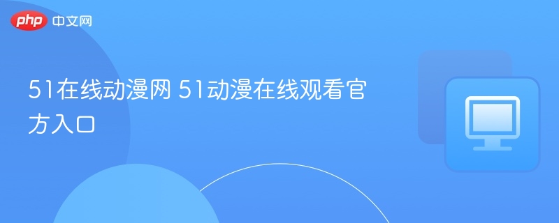 51在线动漫网 51动漫在线观看官方入口