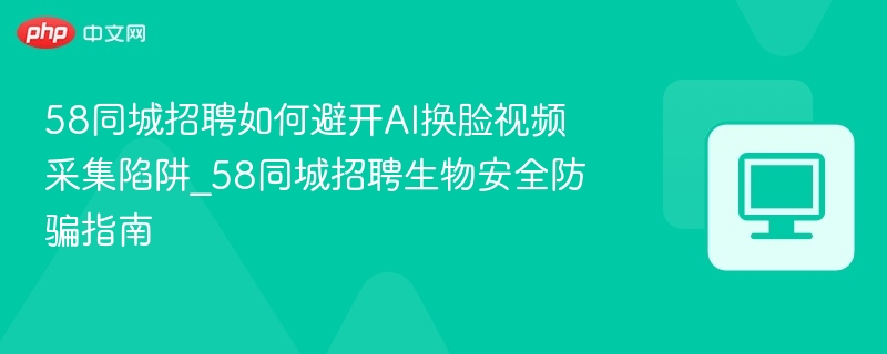 58同城防AI换脸招聘指南
