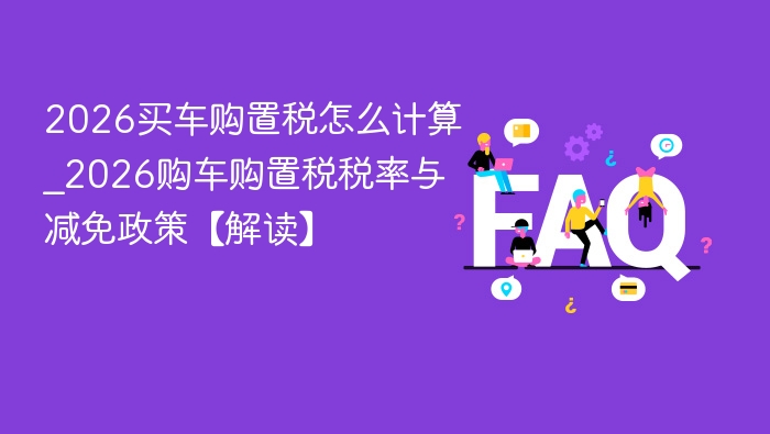 2026买车购置税怎么计算_2026购车购置税税率与减免政策【解读】