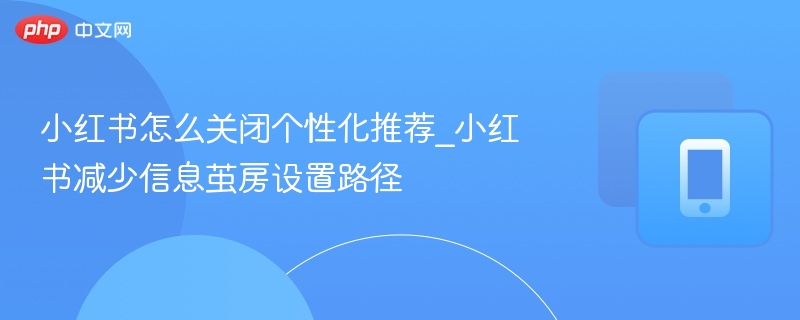 小红书怎么关闭个性化推荐_小红书减少信息茧房设置路径