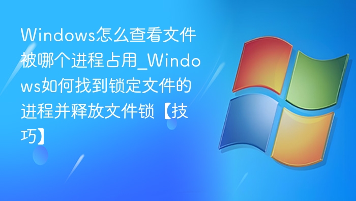 Windows怎么查看文件被哪个进程占用_Windows如何找到锁定文件的进程并释放文件锁【技巧】