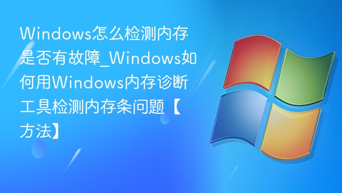 Windows怎么检测内存是否有故障_Windows如何用Windows内存诊断工具检测内存条问题【方法】