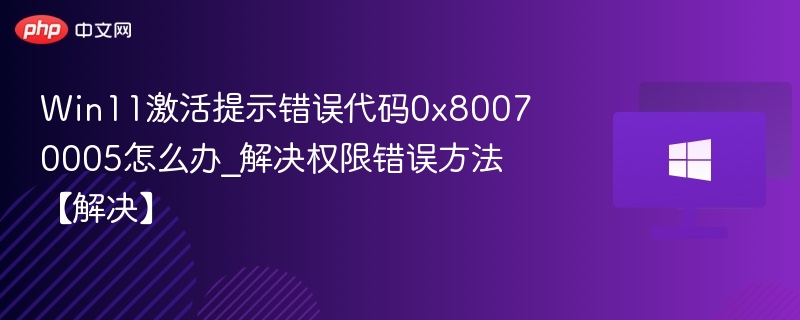 Win11激活提示错误代码0x80070005怎么办_解决权限错误方法【解决】
