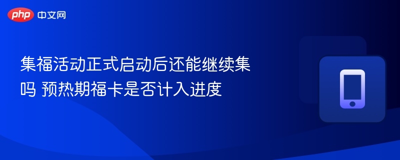 集福活动开启后还能继续集吗？预热期福卡算进度吗
