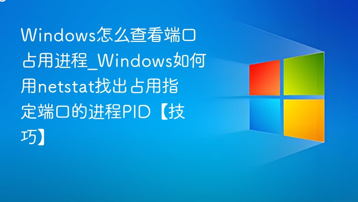 Windows怎么查看端口占用进程_Windows如何用netstat找出占用指定端口的进程PID【技巧】