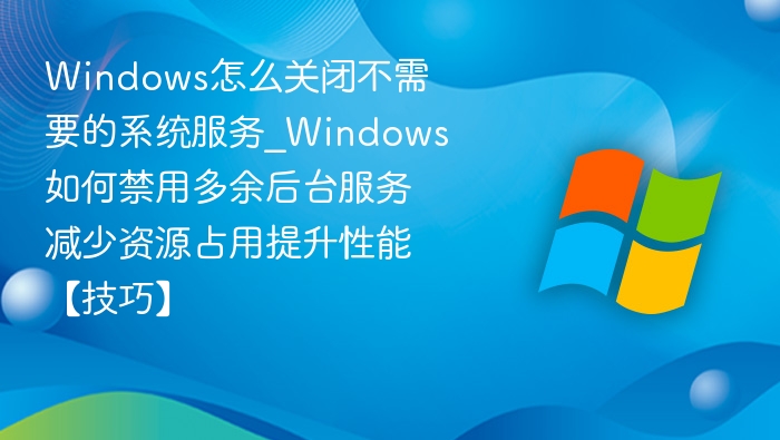 Windows怎么关闭不需要的系统服务_Windows如何禁用多余后台服务减少资源占用提升性能【技巧】