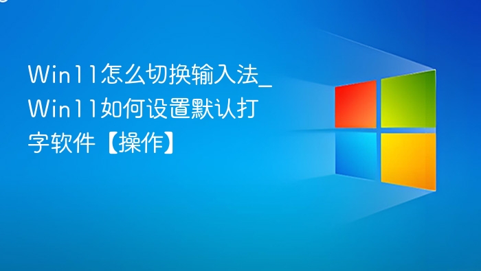 Win11怎么切换输入法_Win11如何设置默认打字软件【操作】