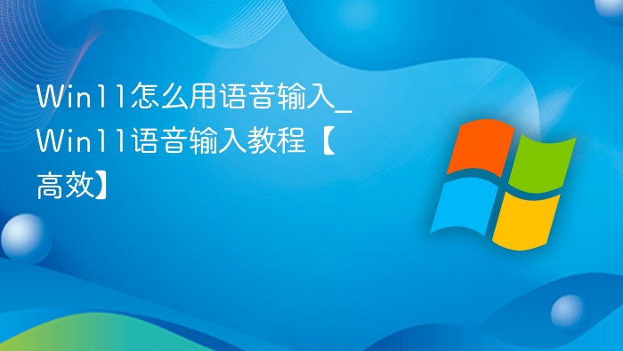Win11怎么用语音输入_Win11语音输入教程【高效】