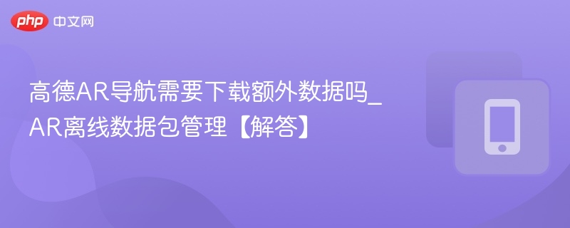 高德AR导航需要下载额外数据吗_AR离线数据包管理【解答】