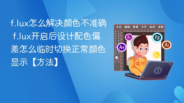 f.lux怎么解决颜色不准确 f.lux开启后设计配色偏差怎么临时切换正常颜色显示【方法】
