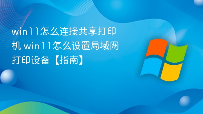 win11怎么连接共享打印机 win11怎么设置局域网打印设备【指南】