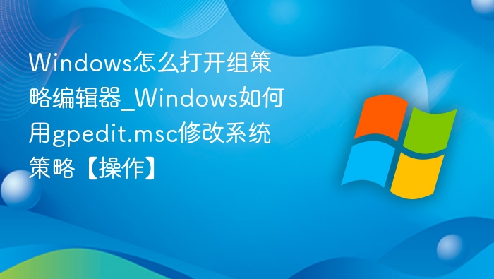 Windows怎么打开组策略编辑器_Windows如何用gpedit.msc修改系统策略【操作】