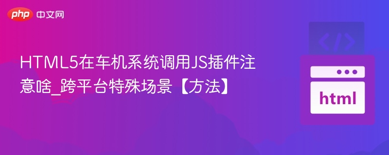 HTML5在车机系统调用JS插件注意啥_跨平台特殊场景【方法】