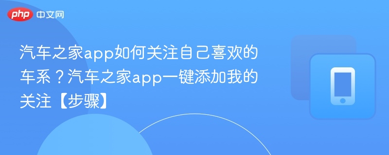 汽车之家app如何关注自己喜欢的车系？汽车之家app一键添加我的关注【步骤】