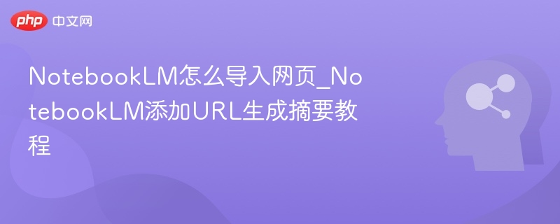 NotebookLM怎么导入网页_NotebookLM添加URL生成摘要教程