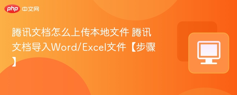 腾讯文档怎么上传本地文件 腾讯文档导入Word/Excel文件【步骤】